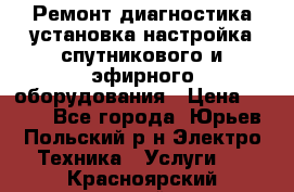 Ремонт,диагностика,установка,настройка спутникового и эфирного оборудования › Цена ­ 900 - Все города, Юрьев-Польский р-н Электро-Техника » Услуги   . Красноярский край